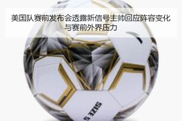 美国队赛前发布会透露新信号主帅回应阵容变化与赛前外界压力